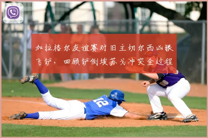 加拉格尔友谊赛对旧主切尔西凶狠飞铲，回顾铲倒埃苏戈冲突全过程与后续争议