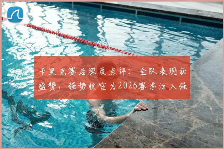 卡里克赛后深度点评：全队表现获盛赞，强势收官为2026赛季注入强心剂