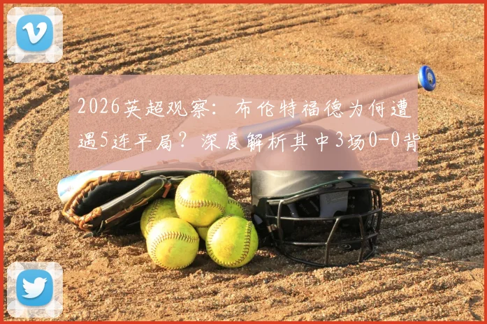 2026英超观察:布伦特福德为何遭遇5连平局?深度解析其中3场0-0背后的战术与数据