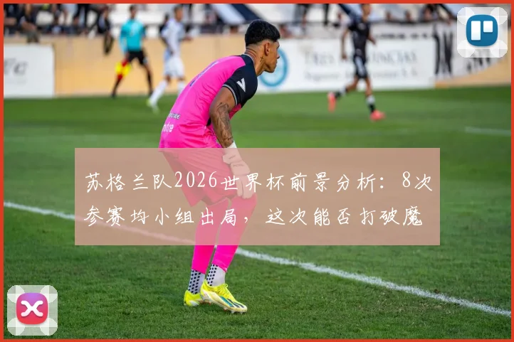 苏格兰队2026世界杯前景分析：8次参赛均小组出局，这次能否打破魔咒实现历史突破？