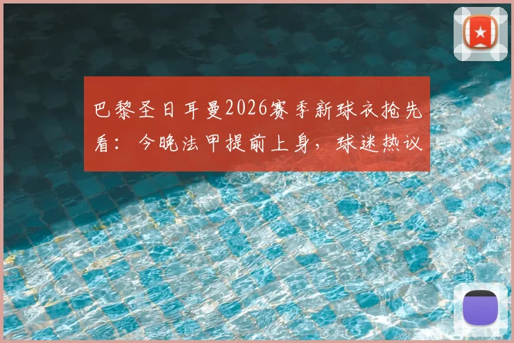 巴黎圣日耳曼2026赛季新球衣抢先看：今晚法甲提前上身，球迷热议设计细节与购买指南
