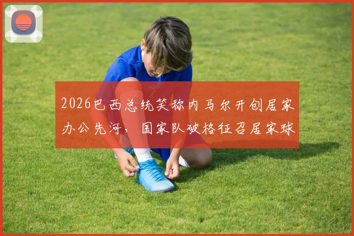 2026巴西总统笑称内马尔开创居家办公先河，国家队破格征召居家球员引热议