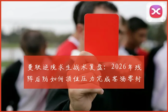 曼联逆境求生战术复盘：2026年残阵后防如何顶住压力完成客场零封与胜利？