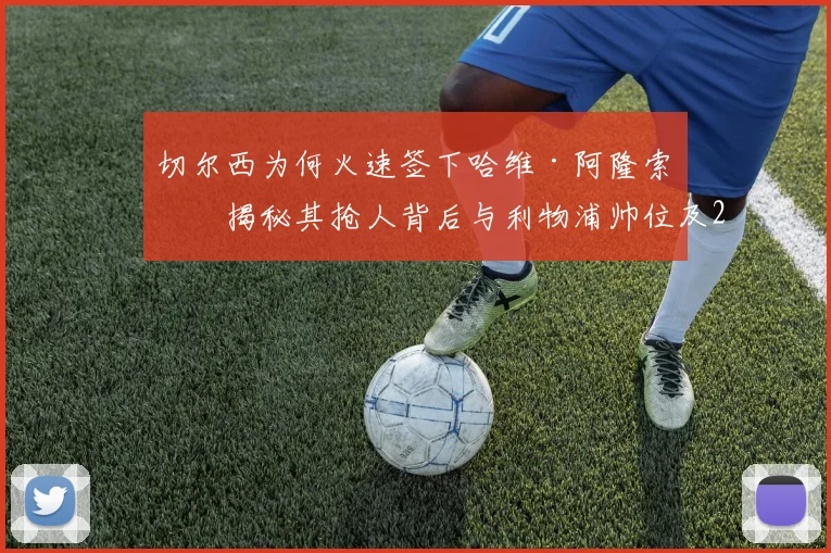 切尔西为何火速签下哈维·阿隆索?揭秘其抢人背后与利物浦帅位及2026年目标的深层联系