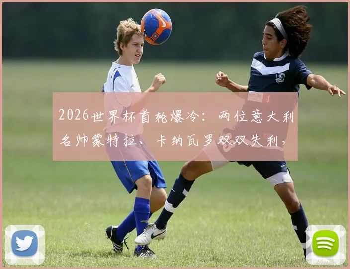 2026世界杯首轮爆冷：两位意大利名帅蒙特拉、卡纳瓦罗双双失利，背后战术困境解析
