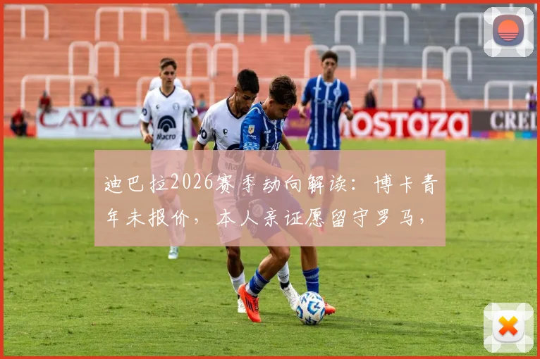 迪巴拉2026赛季动向解读：博卡青年未报价，本人亲证愿留守罗马，未来合同成关键