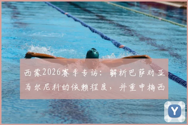 西蒙2026赛季专访：解析巴萨对亚马尔尼科的依赖程度，并重申梅西仍是世界最佳球员