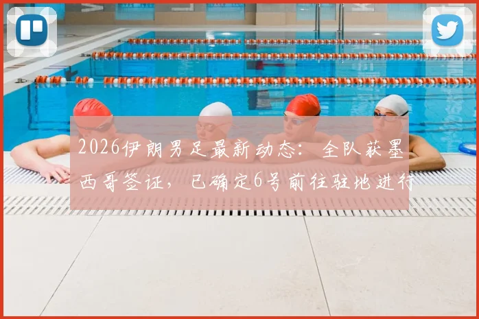 2026伊朗男足最新动态:全队获墨西哥签证,已确定6号前往驻地进行关键备战,热身赛计划抢先看
