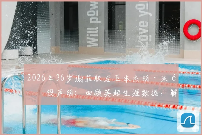 2026年36岁谢菲联后卫本杰明·米退役声明：回顾英超生涯数据，解析退役原因与未来去向