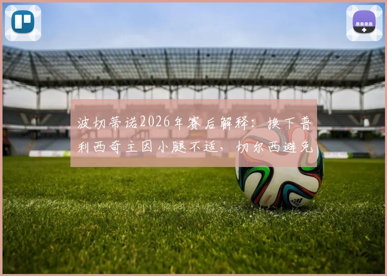 波切蒂诺2026年赛后解释：换下普利西奇主因小腿不适，切尔西避免风险保护球员为首要考量