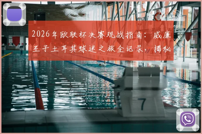 2026年欧联杯决赛观战指南：威廉王子土耳其球迷之旅全记录，揭秘王室成员的足球现场体验