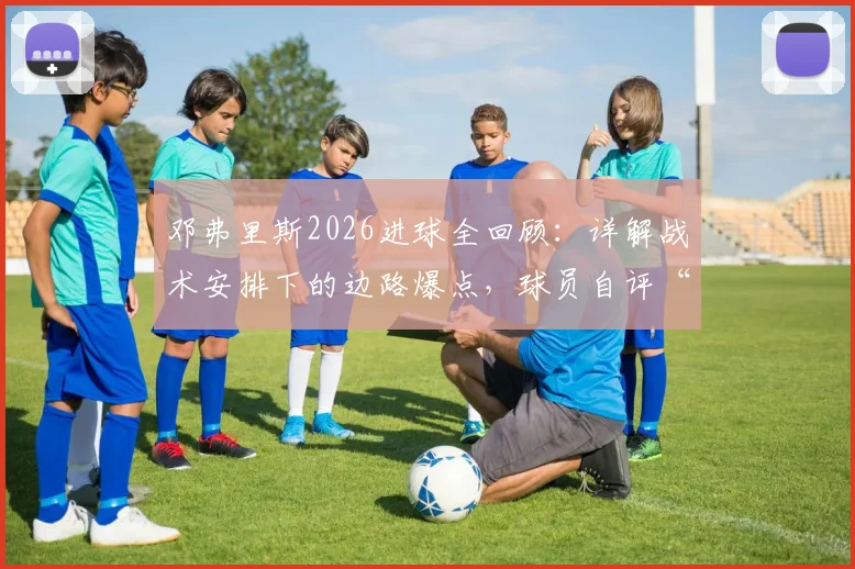 邓弗里斯2026进球全回顾：详解战术安排下的边路爆点，球员自评“仍有提升空间”具体指哪些环节