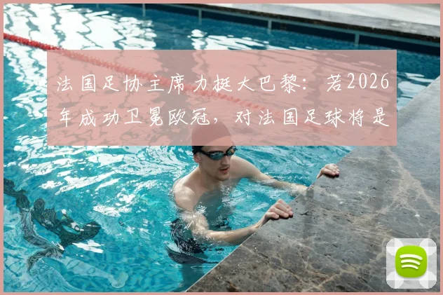 法国足协主席力挺大巴黎：若2026年成功卫冕欧冠，对法国足球将是历史性的荣耀时刻