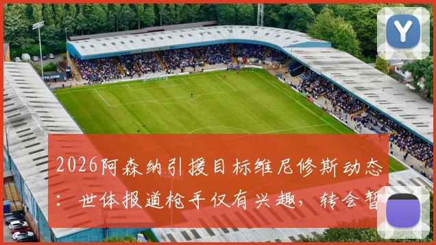 2026阿森纳引援目标维尼修斯动态：世体报道枪手仅有兴趣，转会暂无实质进展