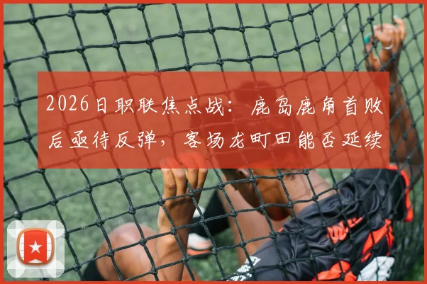 2026日职联焦点战：鹿岛鹿角首败后亟待反弹，客场龙町田能否延续不败金身？附双方近况深度解读