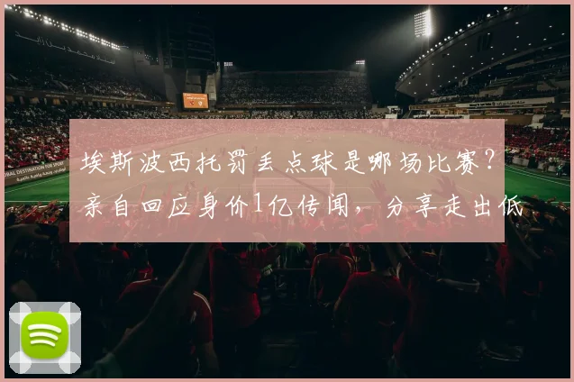 埃斯波西托罚丢点球是哪场比赛？亲自回应身价1亿传闻，分享走出低谷的真实经历