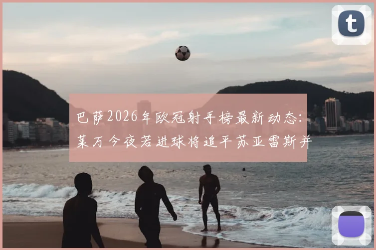 巴萨2026年欧冠射手榜最新动态：莱万今夜若进球将追平苏亚雷斯并列队史第二，仅次于梅西