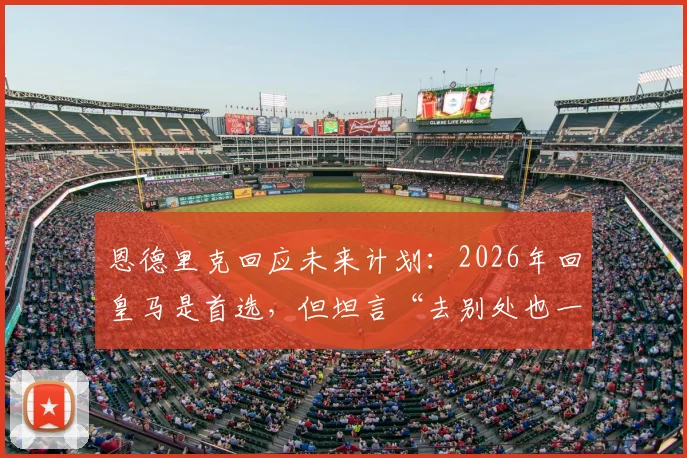 恩德里克回应未来计划：2026年回皇马是首选，但坦言“去别处也一样”背后有何深意？最新进展解读