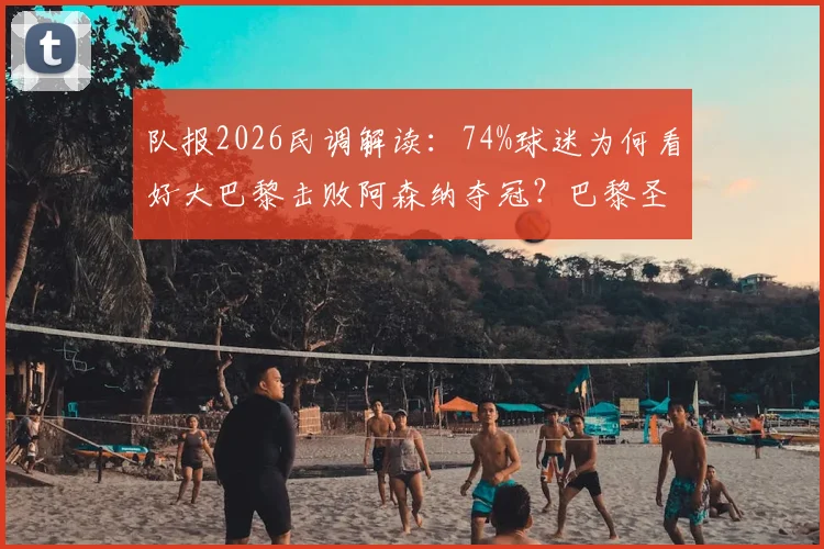 队报2026民调解读:74%球迷为何看好大巴黎击败阿森纳夺冠?巴黎圣日耳曼VS阿森纳实力对比分析