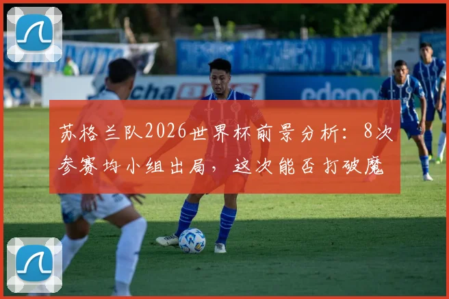 苏格兰队2026世界杯前景分析:8次参赛均小组出局,这次能否打破魔咒实现历史突破?
