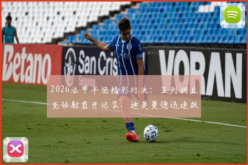 2026法甲半场精彩对决：亚列姆丘克劲射首开记录，迪奥曼德迅速扳平助欧塞尔1-1战平里昂