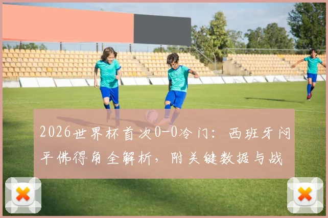 2026世界杯首次0-0冷门：西班牙闷平佛得角全解析，附关键数据与战术复盘
