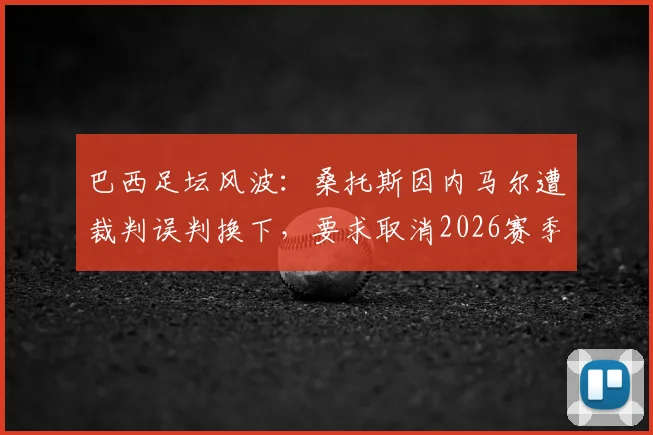 巴西足坛风波：桑托斯因内马尔遭裁判误判换下，要求取消2026赛季联赛0-3比赛结果