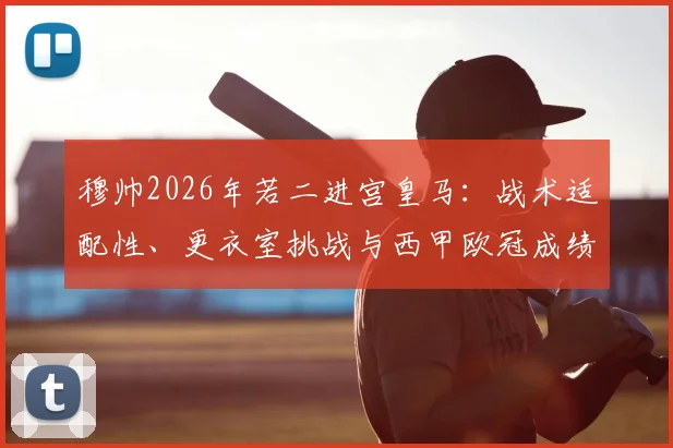 穆帅2026年若二进宫皇马：战术适配性、更衣室挑战与西甲欧冠成绩前瞻分析