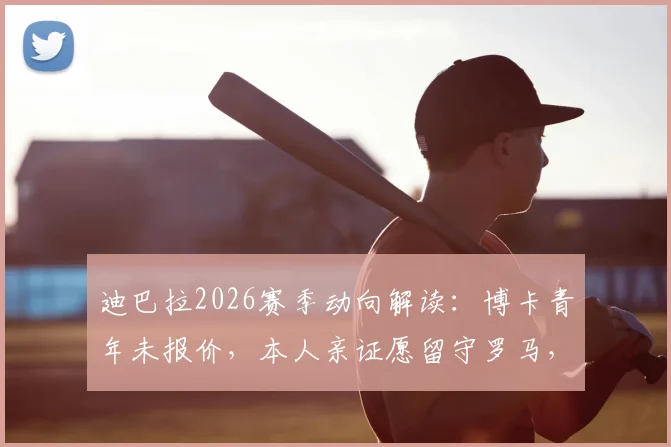 迪巴拉2026赛季动向解读:博卡青年未报价,本人亲证愿留守罗马,未来合同成关键
