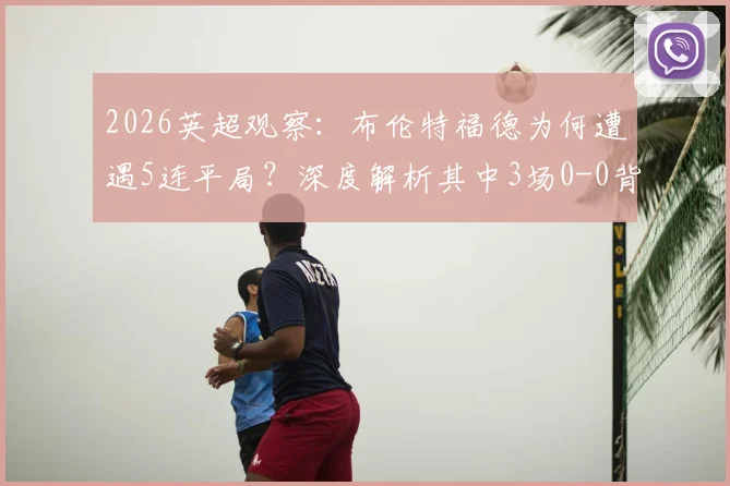 2026英超观察：布伦特福德为何遭遇5连平局？深度解析其中3场0-0背后的战术与数据