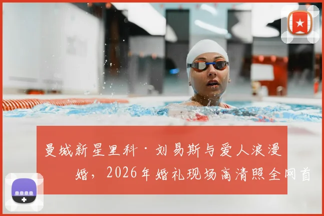 曼城新星里科·刘易斯与爱人浪漫完婚，2026年婚礼现场高清照全网首发！