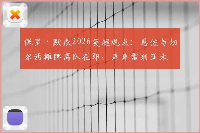 保罗·默森2026英超观点：恩佐与切尔西摊牌离队在即，库库雷利亚未停赛引热议