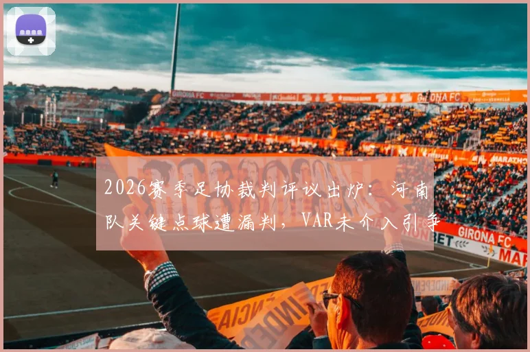 2026赛季足协裁判评议出炉：河南队关键点球遭漏判，VAR未介入引争议，完整评议报告解读