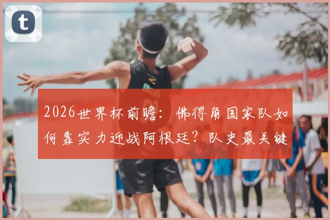 2026世界杯前瞻:佛得角国家队如何靠实力迎战阿根廷?队史最关键一战深度解读,附阵容与交锋史分析