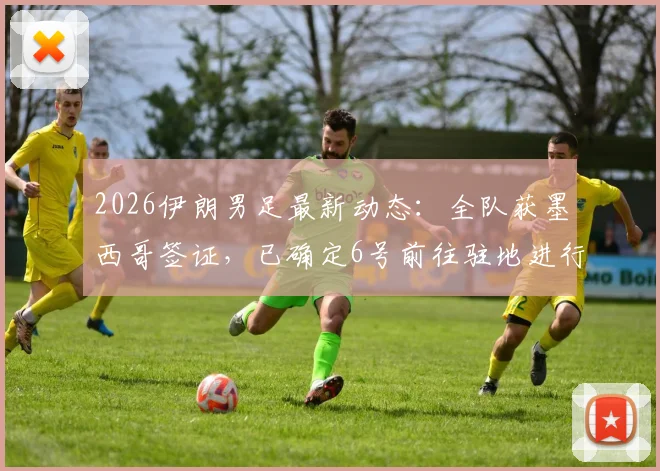 2026伊朗男足最新动态:全队获墨西哥签证,已确定6号前往驻地进行关键备战,热身赛计划抢先看
