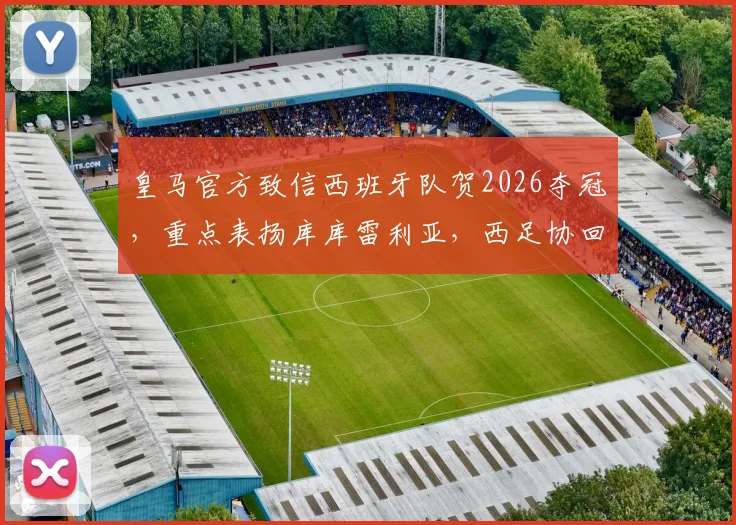 皇马官方致信西班牙队贺2026夺冠,重点表扬库库雷利亚,西足协回应引关注