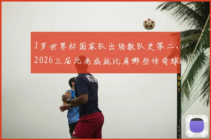 J罗世界杯国家队出场数队史第二，2026三届元老成就比肩哪些传奇球星？