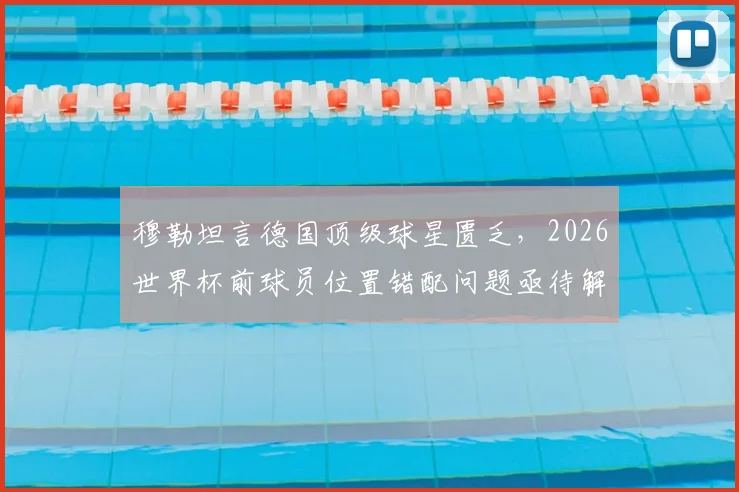 穆勒坦言德国顶级球星匮乏,2026世界杯前球员位置错配问题亟待解决
